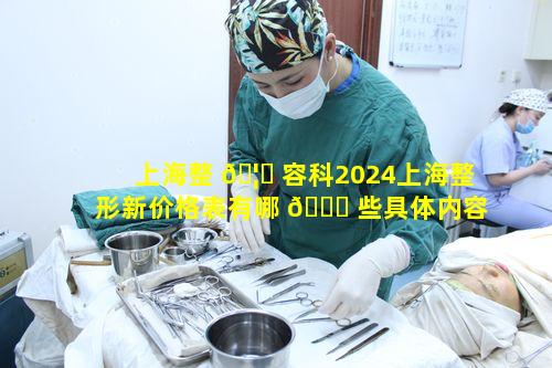 上海整 🦁 容科2024上海整形新价格表有哪 🐛 些具体内容呢